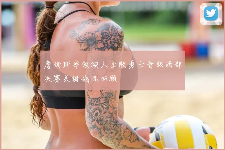 詹姆斯率领湖人击败勇士晋级西部决赛关键战况回顾
