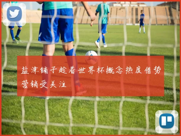 盐津铺子趁着世界杯概念热度借势营销受关注