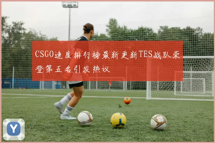 CSGO速度排行榜最新更新TES战队荣登第五名引发热议