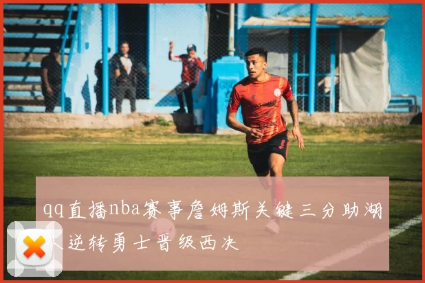 qq直播nba赛事詹姆斯关键三分助湖人逆转勇士晋级西决