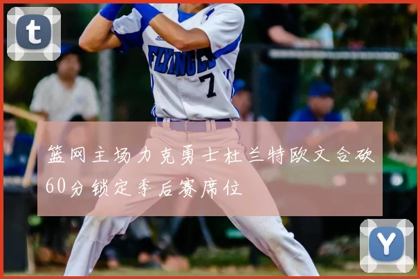 篮网主场力克勇士杜兰特欧文合砍60分锁定季后赛席位