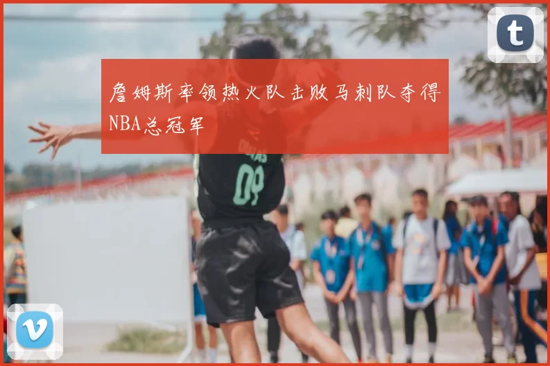 詹姆斯率领热火队击败马刺队夺得NBA总冠军