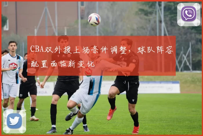 CBA双外援上场条件调整，球队阵容配置面临新变化