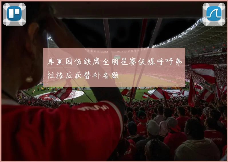 库里因伤缺席全明星赛侠媒呼吁弗拉格应获替补名额