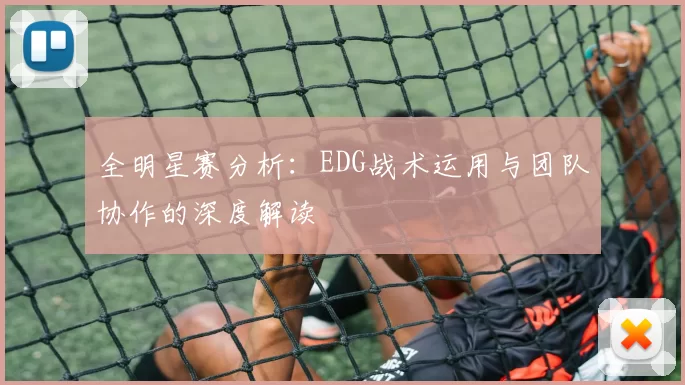 全明星赛分析:EDG战术运用与团队协作的深度解读