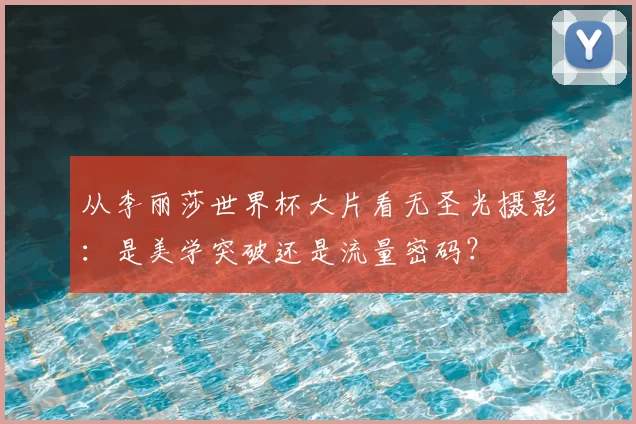 从李丽莎世界杯大片看无圣光摄影:是美学突破还是流量密码?