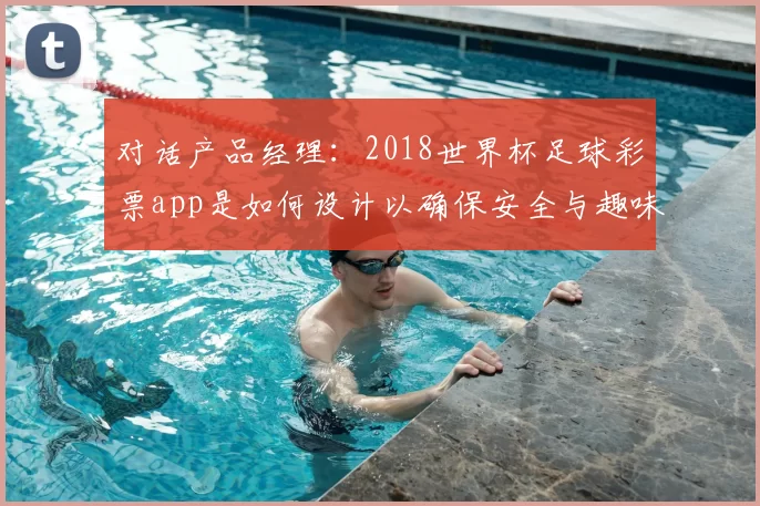 对话产品经理:2018世界杯足球彩票app是如何设计以确保安全与趣味的?