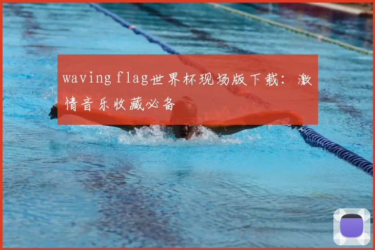 waving flag世界杯现场版下载:激情音乐收藏必备