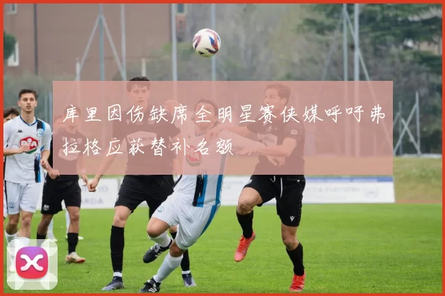 库里因伤缺席全明星赛侠媒呼吁弗拉格应获替补名额