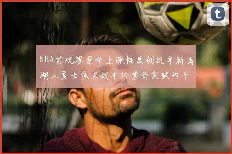 NBA常规赛票价上涨幅度创近年新高湖人勇士焦点战平均票价突破两千美元