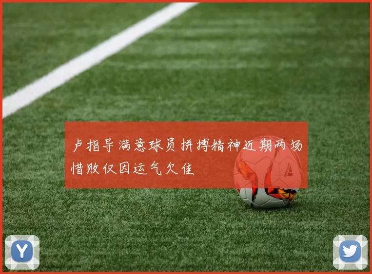 卢指导满意球员拼搏精神近期两场惜败仅因运气欠佳