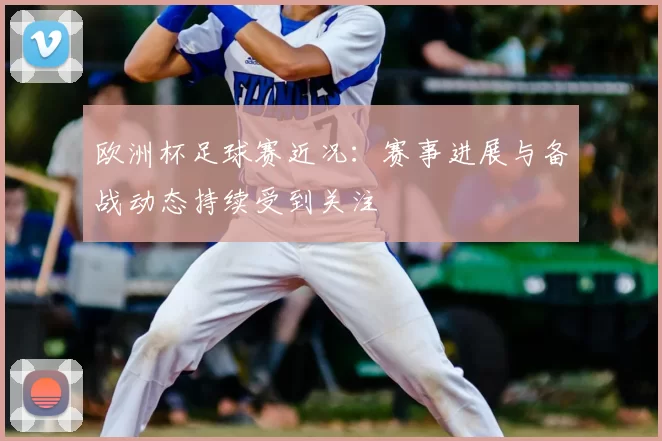 欧洲杯足球赛近况:赛事进展与备战动态持续受到关注
