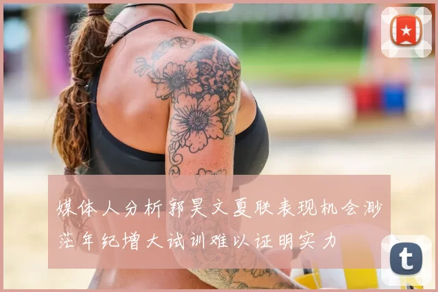 媒体人分析郭昊文夏联表现机会渺茫年纪增大试训难以证明实力