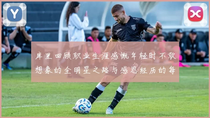库里回顾职业生涯感慨年轻时不敢想象的全明星之路与感恩经历的每一步