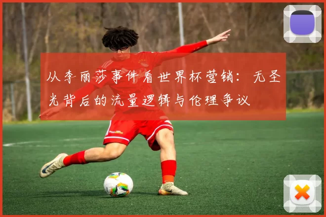 从李丽莎事件看世界杯营销:无圣光背后的流量逻辑与伦理争议
