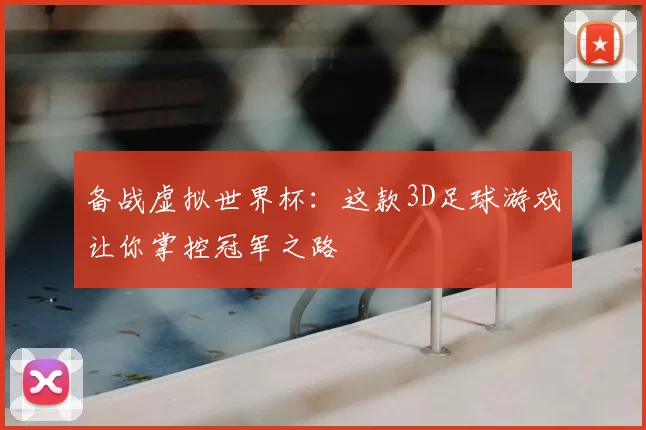 备战虚拟世界杯:这款3D足球游戏让你掌控冠军之路
