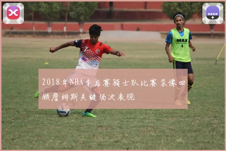 2018年NBA季后赛骑士队比赛录像回顾詹姆斯关键场次表现