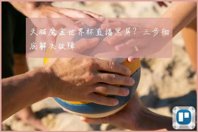 天猫魔盒世界杯直播黑屏?三步彻底解决故障