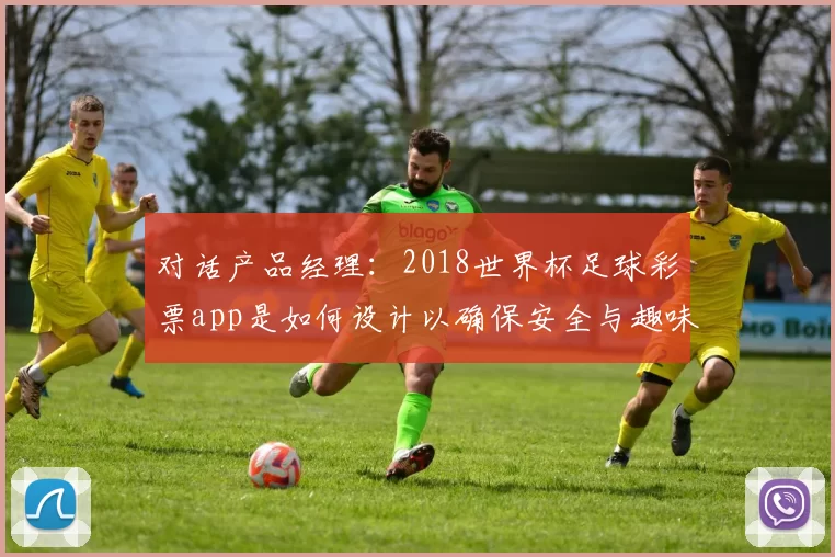 对话产品经理:2018世界杯足球彩票app是如何设计以确保安全与趣味的?