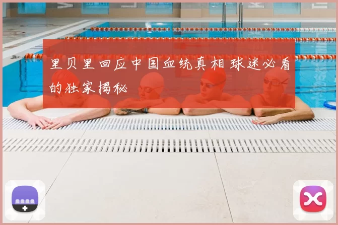 里贝里回应中国血统真相 球迷必看的独家揭秘