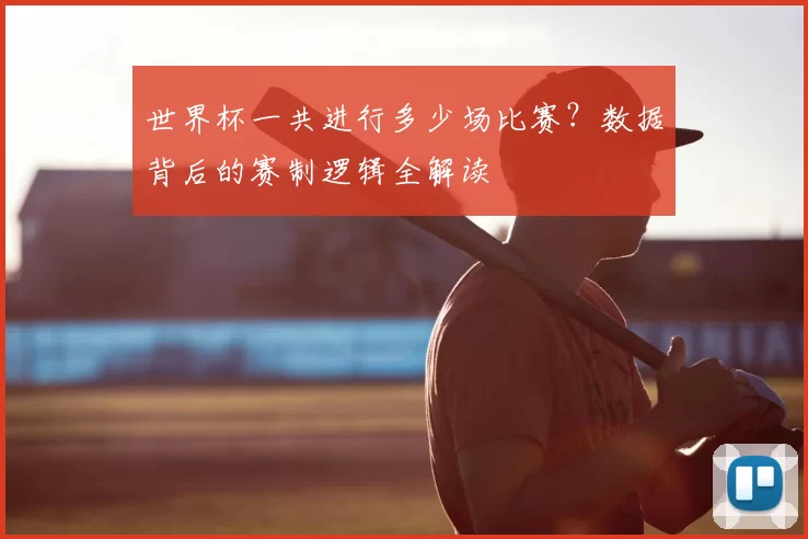 世界杯一共进行多少场比赛?数据背后的赛制逻辑全解读