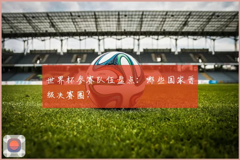 世界杯参赛队伍盘点:哪些国家晋级决赛圈?