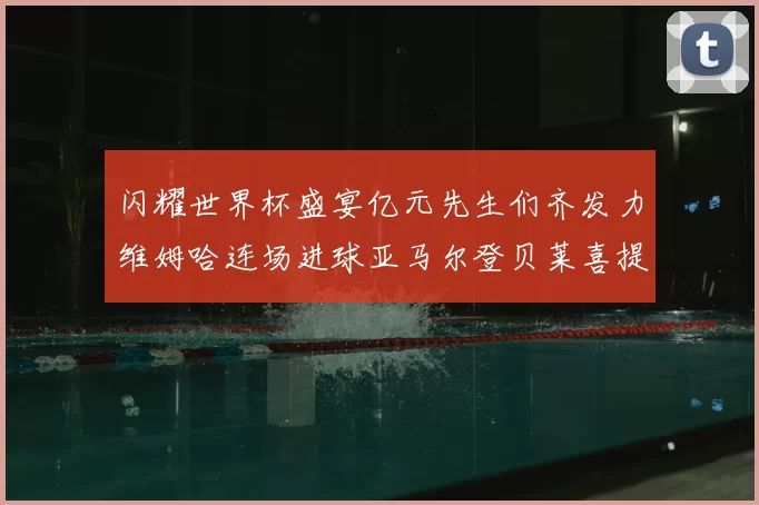 闪耀世界杯盛宴亿元先生们齐发力维姆哈连场进球亚马尔登贝莱喜提首球