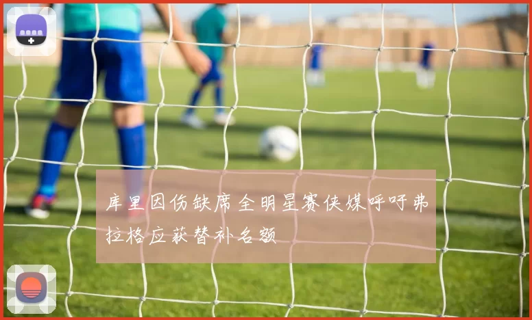 库里因伤缺席全明星赛侠媒呼吁弗拉格应获替补名额