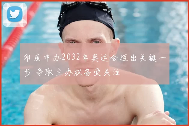 印度申办2032年奥运会迈出关键一步 争取主办权备受关注