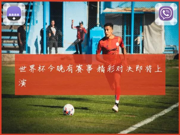 世界杯今晚有赛事 精彩对决即将上演