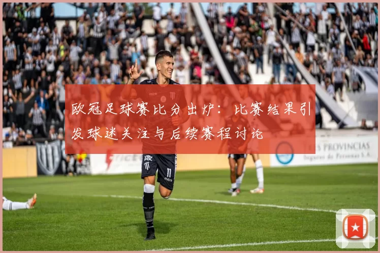 欧冠足球赛比分出炉:比赛结果引发球迷关注与后续赛程讨论