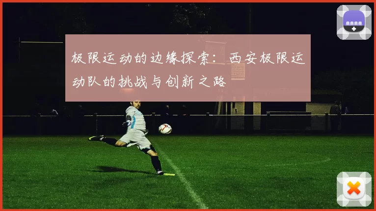 极限运动的边缘探索:西安极限运动队的挑战与创新之路