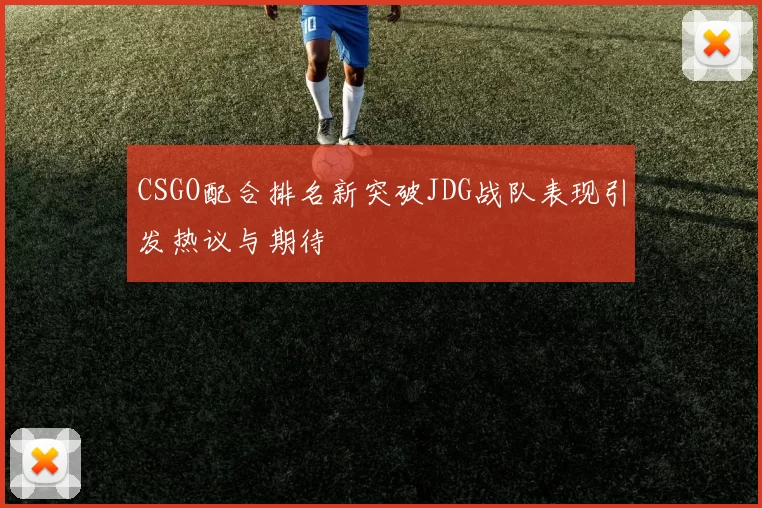 CSGO配合排名新突破JDG战队表现引发热议与期待