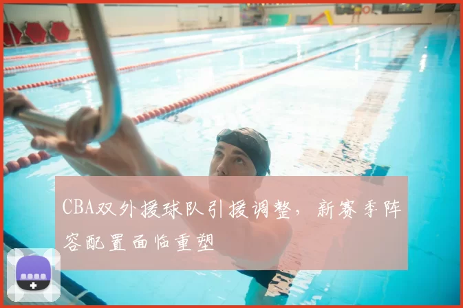 CBA双外援球队引援调整，新赛季阵容配置面临重塑