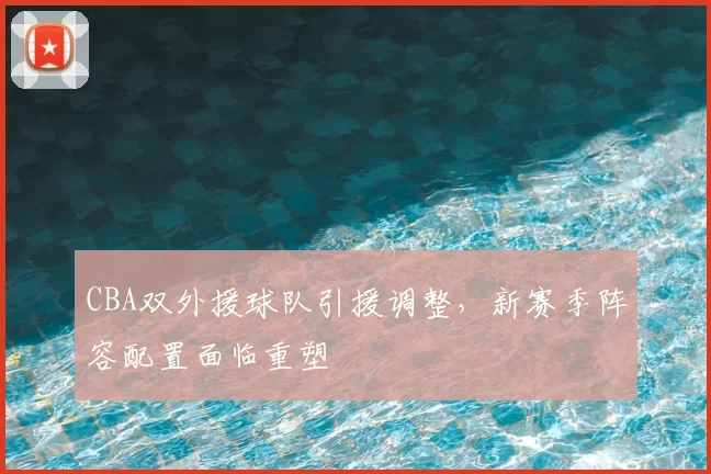 CBA双外援球队引援调整，新赛季阵容配置面临重塑