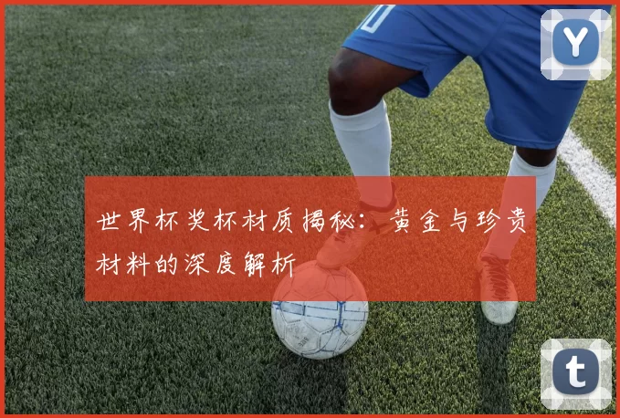 世界杯奖杯材质揭秘:黄金与珍贵材料的深度解析