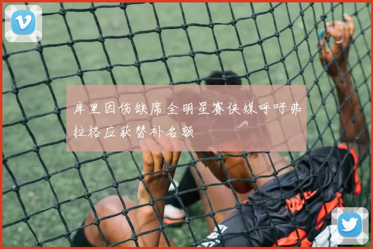 库里因伤缺席全明星赛侠媒呼吁弗拉格应获替补名额
