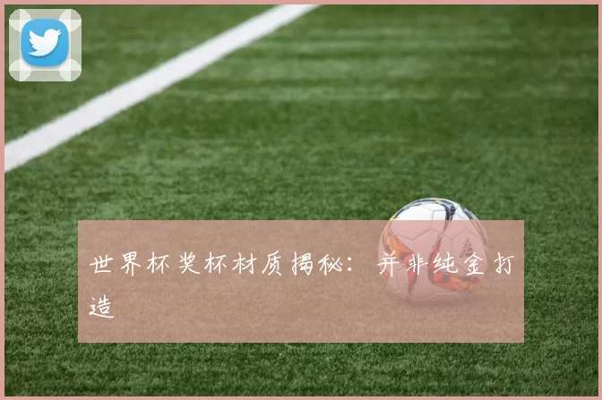 世界杯奖杯材质揭秘：并非纯金打造