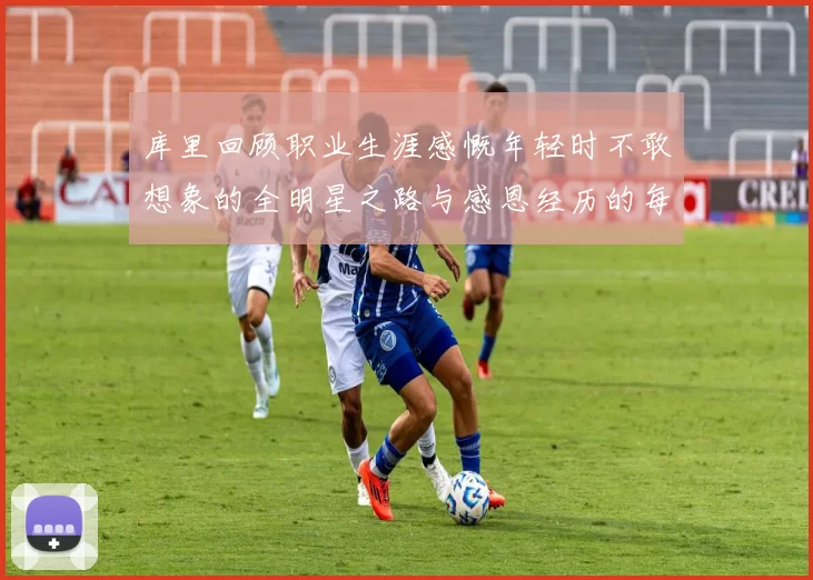 库里回顾职业生涯感慨年轻时不敢想象的全明星之路与感恩经历的每一步