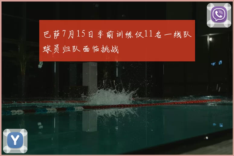 巴萨7月15日季前训练仅11名一线队球员归队面临挑战