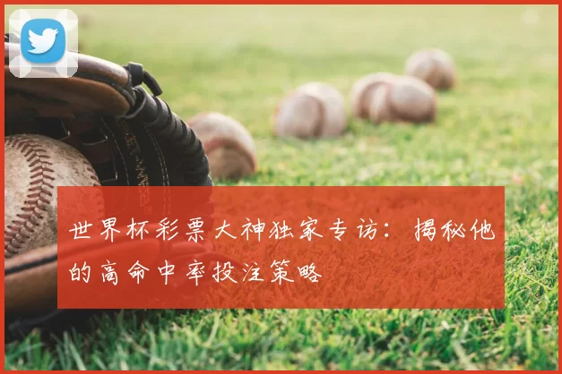 世界杯彩票大神独家专访:揭秘他的高命中率投注策略