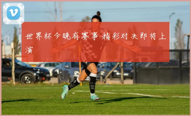 世界杯今晚有赛事 精彩对决即将上演