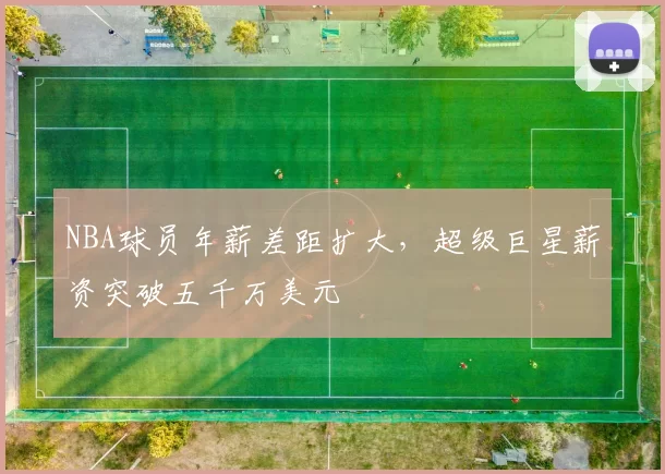 NBA球员年薪差距扩大,超级巨星薪资突破五千万美元
