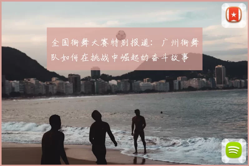全国街舞大赛特别报道:广州街舞队如何在挑战中崛起的奋斗故事