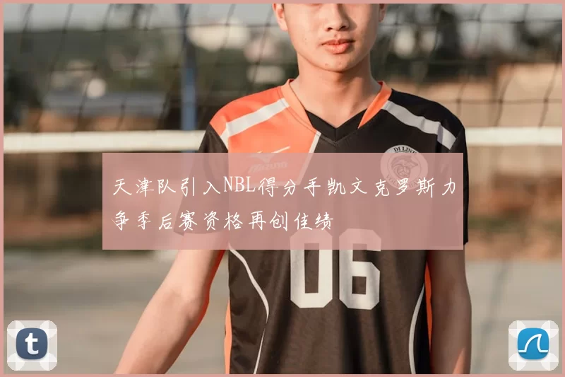 天津队引入NBL得分手凯文克罗斯力争季后赛资格再创佳绩