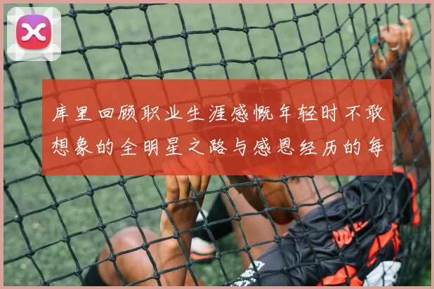 库里回顾职业生涯感慨年轻时不敢想象的全明星之路与感恩经历的每一步