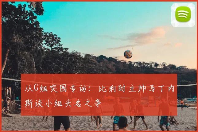 从G组突围专访:比利时主帅马丁内斯谈小组头名之争