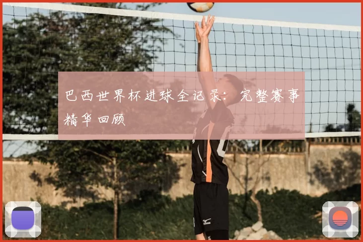 巴西世界杯进球全记录:完整赛事精华回顾