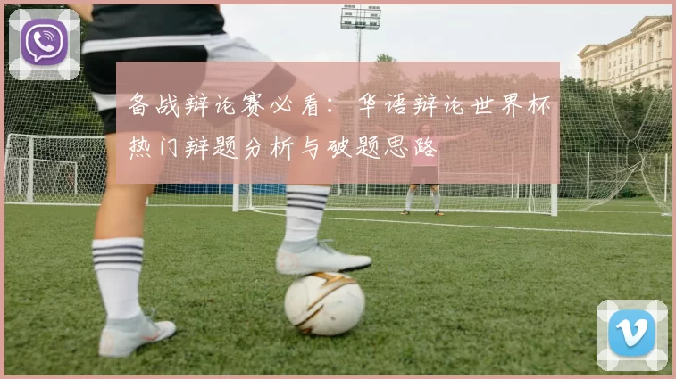 备战辩论赛必看:华语辩论世界杯热门辩题分析与破题思路