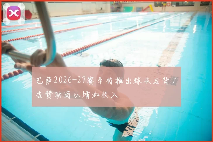 巴萨2026-27赛季将推出球衣后背广告赞助商以增加收入